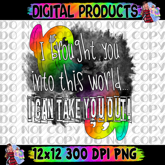 I brought you into this world I can take you out